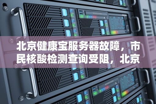 北京健康宝服务器故障，市民核酸检测查询受阻，北京健康宝服务器出问题了吗