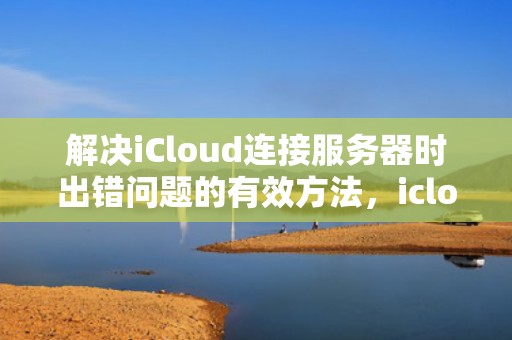解决iCloud连接服务器时出错问题的有效方法，icloud 连接服务器时出现问题