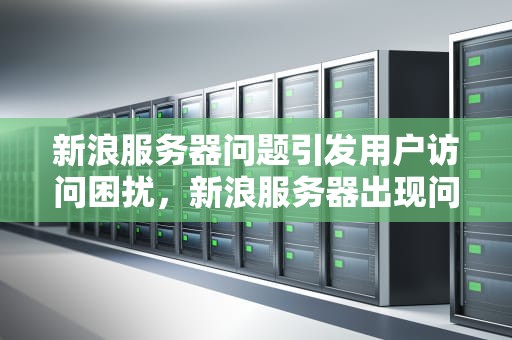 新浪服务器问题引发用户访问困扰，新浪服务器出现问题卡顿