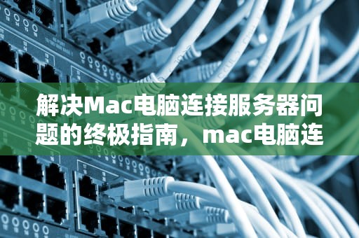 解决Mac电脑连接服务器问题的终极指南，mac电脑连接服务器出问题怎么办