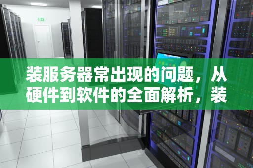 装服务器常出现的问题，从硬件到软件的全面解析，装服务器常出现的问题有哪些
