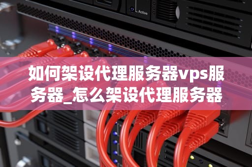 如何架设代理服务器vps服务器_怎么架设代理服务器_如何架设代理服务器VPS服务器