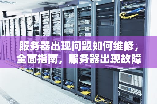 服务器出现问题如何维修，全面指南，服务器出现故障怎么处理
