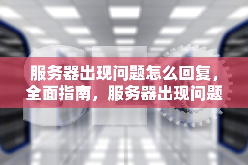 服务器出现问题怎么回复，全面指南，服务器出现问题怎么回复客户