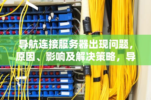 导航连接服务器出现问题，原因、影响及解决策略，导航连接服务器出现问题怎么解决