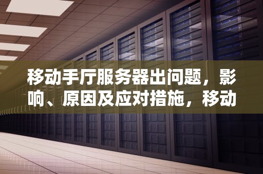 移动手厅服务器出问题，影响、原因及应对措施，移动显示服务器错误