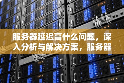 服务器延迟高什么问题，深入分析与解决方案，服务器延迟高什么问题啊