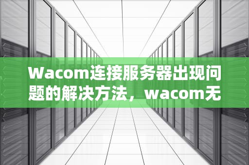 Wacom连接服务器出现问题的解决方法，wacom无法连接服务器