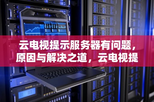 云电视提示服务器有问题，原因与解决之道，云电视提示服务器有问题怎么办