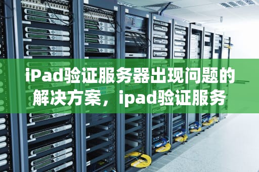 iPad验证服务器出现问题的解决方案，ipad验证服务器出现问题怎么办