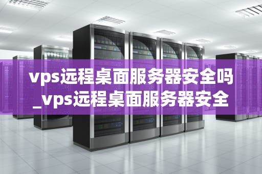 vps远程桌面服务器安全吗_vps远程桌面服务器安全吗_VPS远程桌面服务器的安全性分析