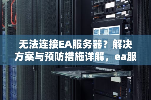 无法连接EA服务器？解决方案与预防措施详解，ea服务器错误