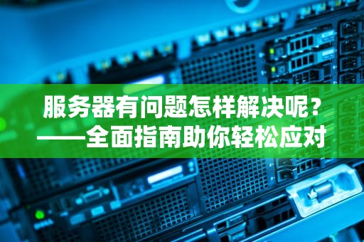 服务器有问题怎样解决呢？——全面指南助你轻松应对，服务器有问题怎样解决呢视频