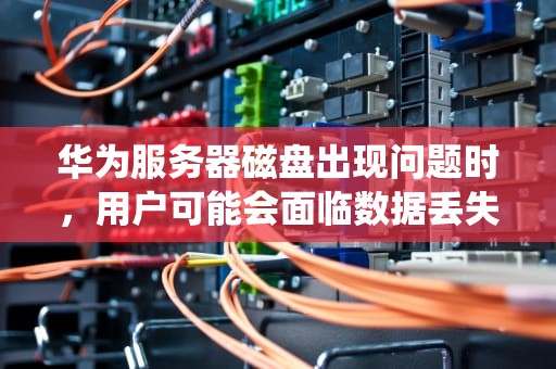 华为服务器磁盘出现问题时，用户可能会面临数据丢失、系统无法启动等严重后果。以下是一些常见的问题及其解决方案，华为服务器磁盘出现问题怎么解决