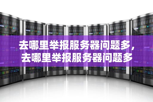 去哪里举报服务器问题多，去哪里举报服务器问题多