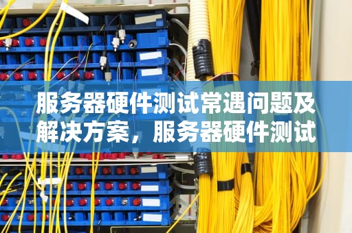 服务器硬件测试常遇问题及解决方案，服务器硬件测试常遇问题有哪些