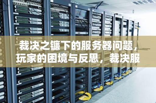 裁决之镰下的服务器问题，玩家的困境与反思，裁决服务器有病吧