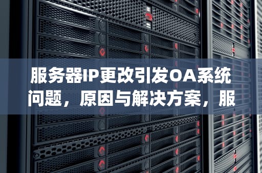 服务器IP更改引发OA系统问题，原因与解决方案，服务器ip更改 oa出问题了