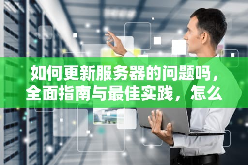 如何更新服务器的问题吗，全面指南与最佳实践，怎么更新服务器?