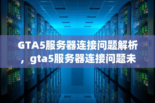 GTA5服务器连接问题解析，gta5服务器连接问题未能更新用户数据