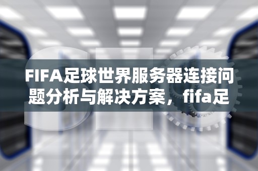 FIFA足球世界服务器连接问题分析与解决方案，fifa足球世界服务器连接问题1000