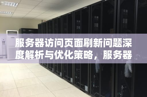 服务器访问页面刷新问题深度解析与优化策略，服务器访问页面刷新问题怎么解决