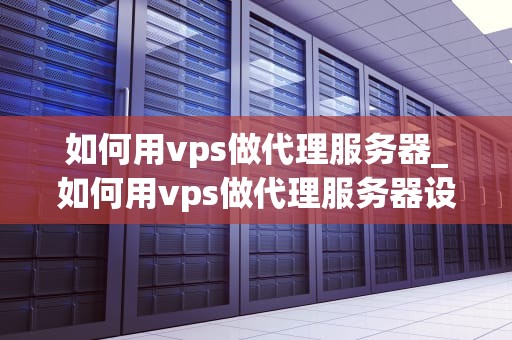 如何用vps做代理服务器_如何用vps做代理服务器设置_如何用VPS做代理服务器
