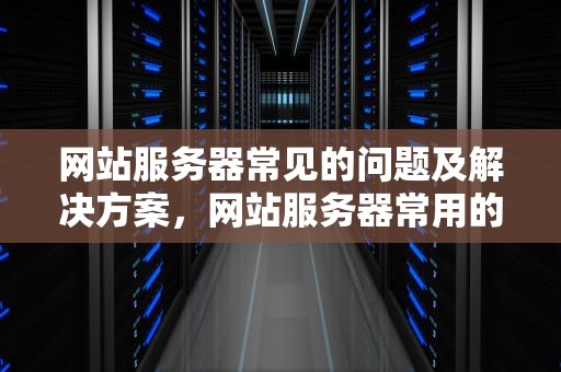 网站服务器常见的问题及解决方案，网站服务器常用的问题有哪些