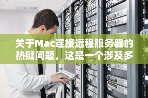 关于Mac连接远程服务器的热键问题，这是一个涉及多个方面的话题，包括SSH连接、快捷键使用以及可能遇到的特定问题。以下是一些关于这个问题的详细解答，mac连接远程服务器热键问题是什么