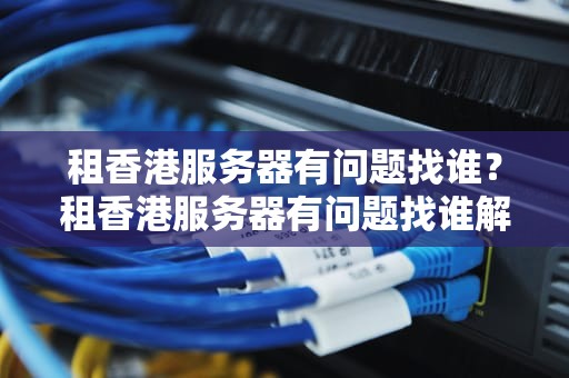 租香港服务器有问题找谁？租香港服务器有问题找谁解决