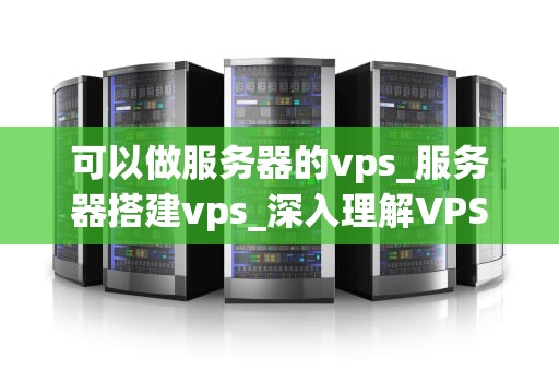 可以做服务器的vps_服务器搭建vps_深入理解VPS服务器及其在现代技术中的重要性
