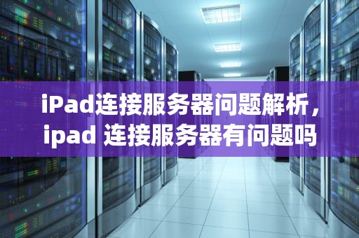 iPad连接服务器问题解析，ipad 连接服务器有问题吗怎么解决