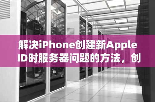 解决iPhone创建新Apple ID时服务器问题的方法，创建新的apple id服务器出错怎么回事