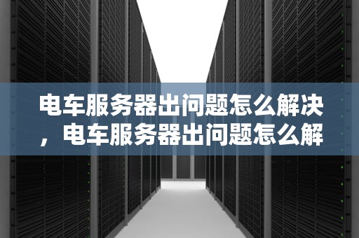 电车服务器出问题怎么解决，电车服务器出问题怎么解决的