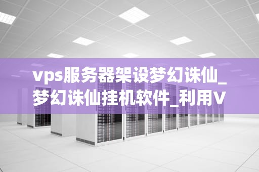 vps服务器架设梦幻诛仙_梦幻诛仙挂机软件_利用VPS服务器架设梦幻诛仙游戏攻略