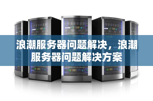 浪潮服务器问题解决，浪潮服务器问题解决方案