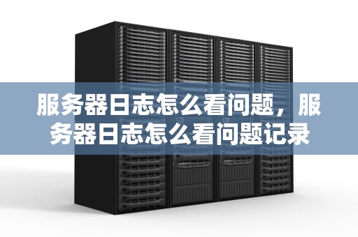 服务器日志怎么看问题，服务器日志怎么看问题记录