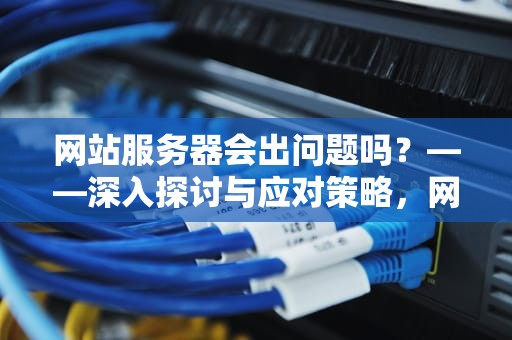 网站服务器会出问题吗？——深入探讨与应对策略，网站服务器会出问题吗知乎