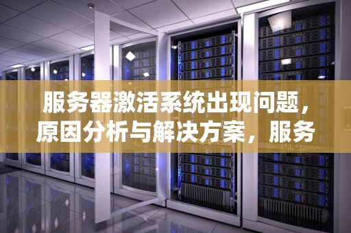 服务器激活系统出现问题，原因分析与解决方案，服务器激活系统出现问题怎么办