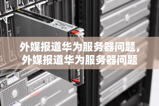 外媒报道华为服务器问题，外媒报道华为服务器问题