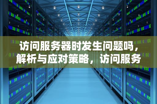 访问服务器时发生问题吗，解析与应对策略，访问服务器时发生问题吗怎么解决