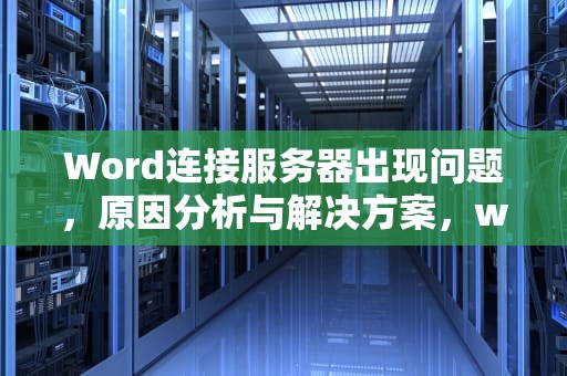 Word连接服务器出现问题，原因分析与解决方案，word连接服务器出现问题怎么解决