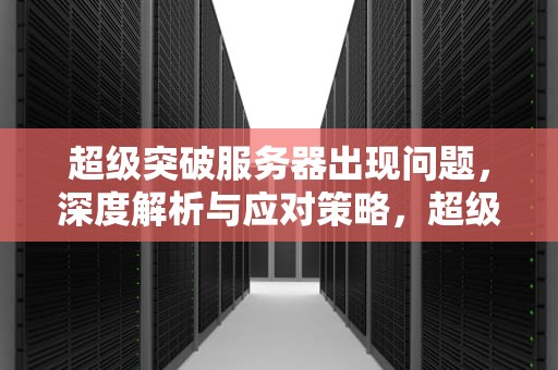 超级突破服务器出现问题，深度解析与应对策略，超级突破服务器出现问题怎么解决