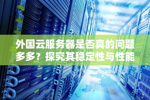 外国云服务器是否真的问题多多？探究其稳定性与性能真相，外国云服务器有问题么