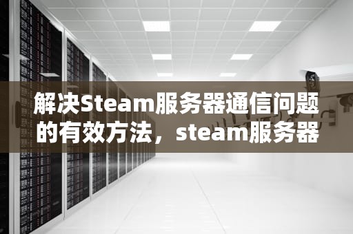 解决Steam服务器通信问题的有效方法，steam服务器信息
