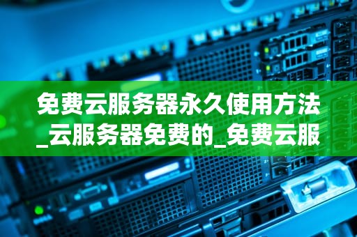 免费云服务器永久使用方法_云服务器免费的_免费云服务器永久使用方法