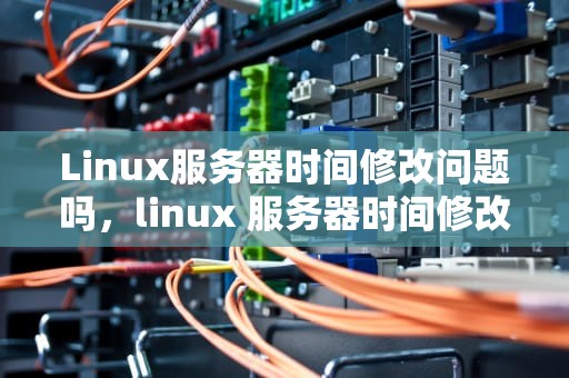 Linux服务器时间修改问题吗，linux 服务器时间修改