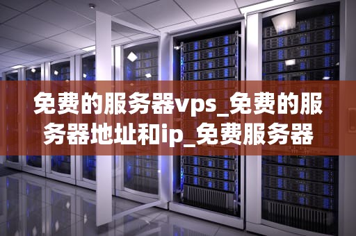 免费的服务器vps_免费的服务器地址和ip_免费服务器VPS的探索与实践