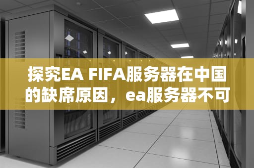 探究EA FIFA服务器在中国的缺席原因，ea服务器不可用fifa