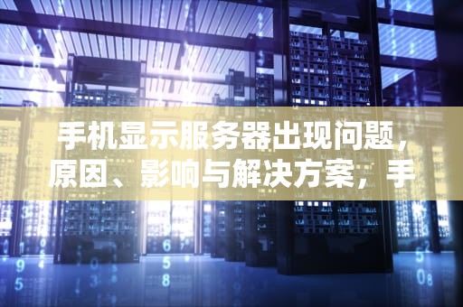 手机显示服务器出现问题，原因、影响与解决方案，手机显示服务器出现问题是什么情况